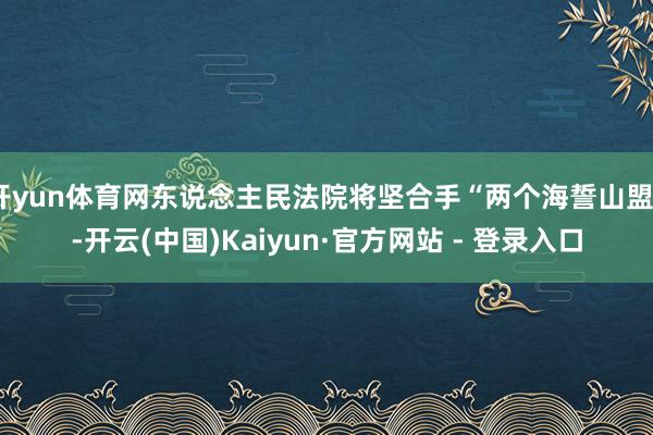 开yun体育网东说念主民法院将坚合手“两个海誓山盟”-开云(中国)Kaiyun·官方网站 - 登录入口