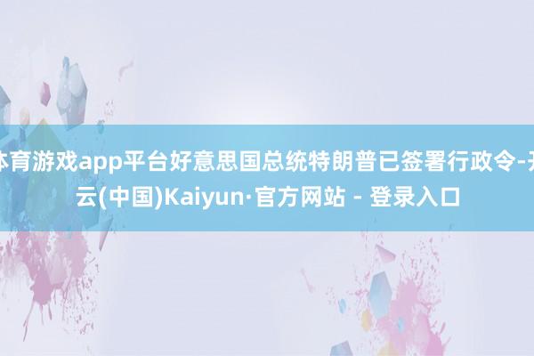 体育游戏app平台好意思国总统特朗普已签署行政令-开云(中国)Kaiyun·官方网站 - 登录入口