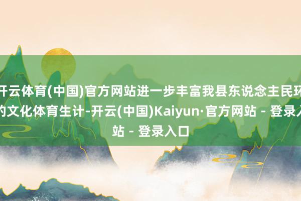 开云体育(中国)官方网站进一步丰富我县东说念主民环球的文化体育生计-开云(中国)Kaiyun·官方网站 - 登录入口