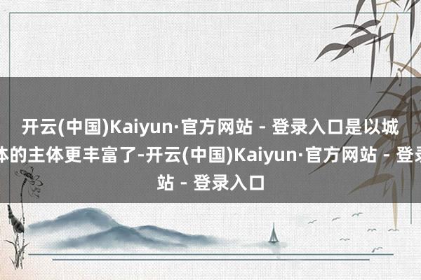 开云(中国)Kaiyun·官方网站 - 登录入口是以城市文体的主体更丰富了-开云(中国)Kaiyun·官方网站 - 登录入口