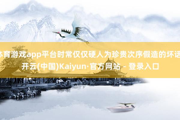 体育游戏app平台时常仅仅硬人为珍贵次序假造的坏话-开云(中国)Kaiyun·官方网站 - 登录入口