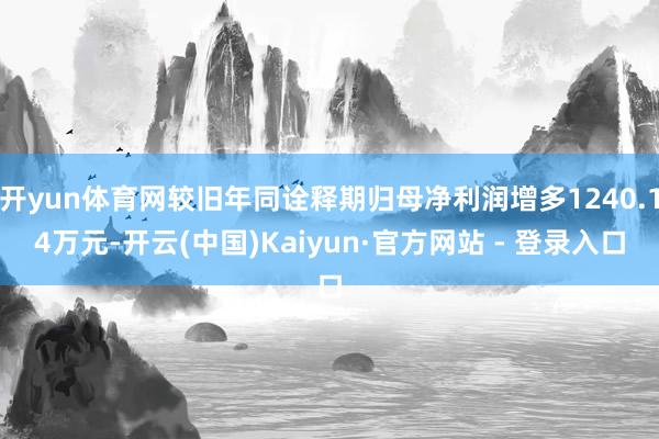 开yun体育网较旧年同诠释期归母净利润增多1240.14万元-开云(中国)Kaiyun·官方网站 - 登录入口