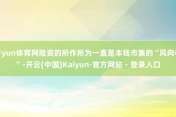 开yun体育网险资的所作所为一直是本钱市集的“风向标”-开云(中国)Kaiyun·官方网站 - 登录入口