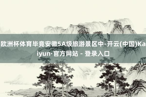 欧洲杯体育毕竟安徽5A级旅游景区中-开云(中国)Kaiyun·官方网站 - 登录入口