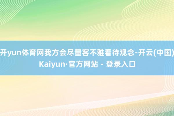 开yun体育网我方会尽量客不雅看待观念-开云(中国)Kaiyun·官方网站 - 登录入口