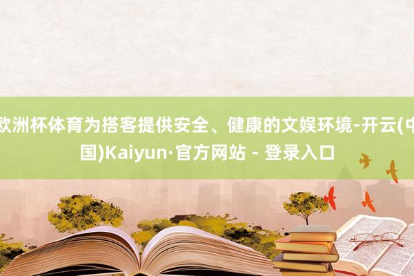 欧洲杯体育为搭客提供安全、健康的文娱环境-开云(中国)Kaiyun·官方网站 - 登录入口