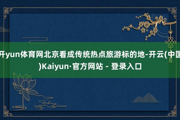 开yun体育网北京看成传统热点旅游标的地-开云(中国)Kaiyun·官方网站 - 登录入口