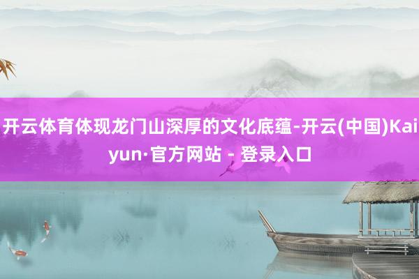 开云体育体现龙门山深厚的文化底蕴-开云(中国)Kaiyun·官方网站 - 登录入口