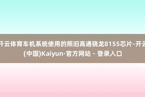 开云体育车机系统使用的照旧高通骁龙8155芯片-开云(中国)Kaiyun·官方网站 - 登录入口