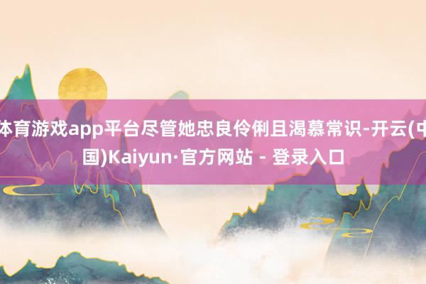 体育游戏app平台尽管她忠良伶俐且渴慕常识-开云(中国)Kaiyun·官方网站 - 登录入口