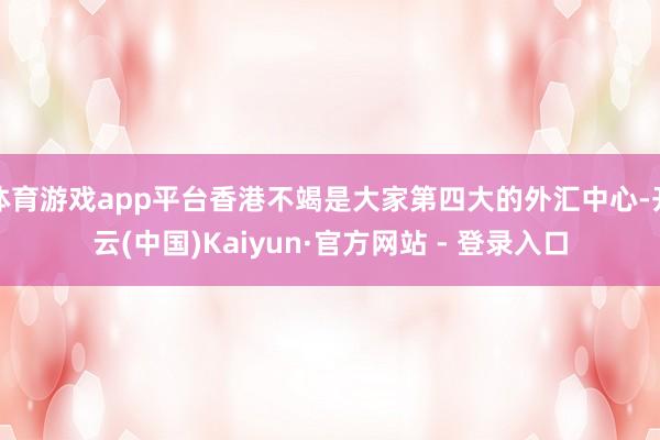 体育游戏app平台香港不竭是大家第四大的外汇中心-开云(中国)Kaiyun·官方网站 - 登录入口