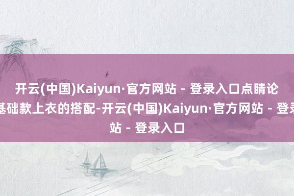 开云(中国)Kaiyun·官方网站 - 登录入口点睛论断：基础款上衣的搭配-开云(中国)Kaiyun·官方网站 - 登录入口
