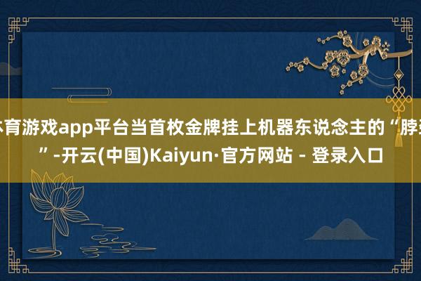 体育游戏app平台当首枚金牌挂上机器东说念主的“脖颈”-开云(中国)Kaiyun·官方网站 - 登录入口