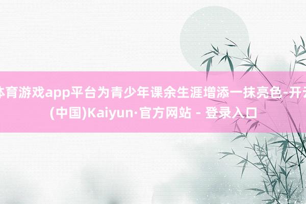 体育游戏app平台为青少年课余生涯增添一抹亮色-开云(中国)Kaiyun·官方网站 - 登录入口