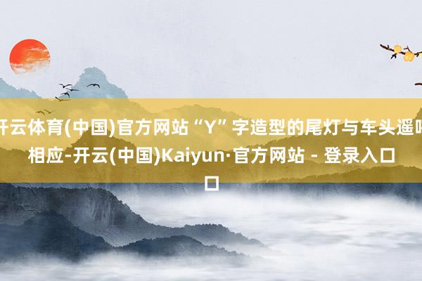 开云体育(中国)官方网站“Y”字造型的尾灯与车头遥呼相应-开云(中国)Kaiyun·官方网站 - 登录入口
