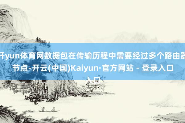 开yun体育网数据包在传输历程中需要经过多个路由器节点-开云(中国)Kaiyun·官方网站 - 登录入口