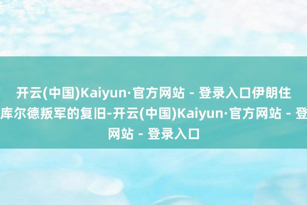 开云(中国)Kaiyun·官方网站 - 登录入口伊朗住手了对库尔德叛军的复旧-开云(中国)Kaiyun·官方网站 - 登录入口
