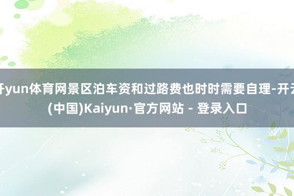 开yun体育网景区泊车资和过路费也时时需要自理-开云(中国)Kaiyun·官方网站 - 登录入口