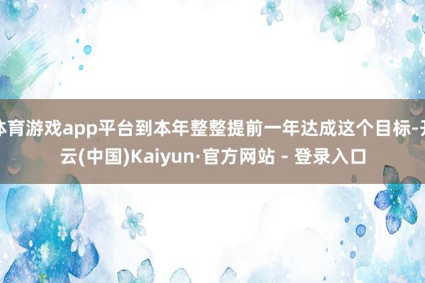 体育游戏app平台到本年整整提前一年达成这个目标-开云(中国)Kaiyun·官方网站 - 登录入口