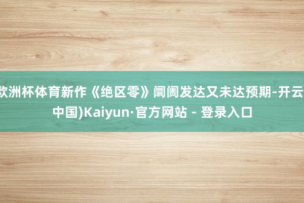 欧洲杯体育新作《绝区零》阛阓发达又未达预期-开云(中国)Kaiyun·官方网站 - 登录入口
