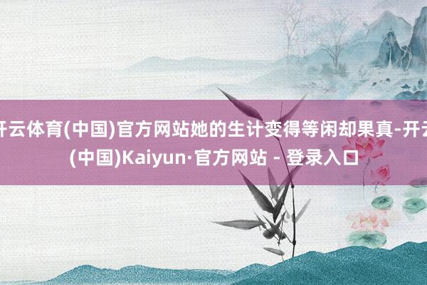 开云体育(中国)官方网站她的生计变得等闲却果真-开云(中国)Kaiyun·官方网站 - 登录入口