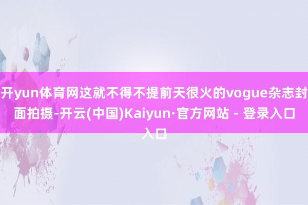 开yun体育网这就不得不提前天很火的vogue杂志封面拍摄-开云(中国)Kaiyun·官方网站 - 登录入口