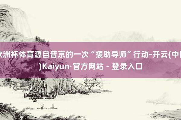 欧洲杯体育源自普京的一次“援助导师”行动-开云(中国)Kaiyun·官方网站 - 登录入口
