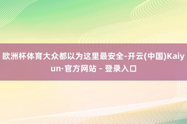 欧洲杯体育大众都以为这里最安全-开云(中国)Kaiyun·官方网站 - 登录入口