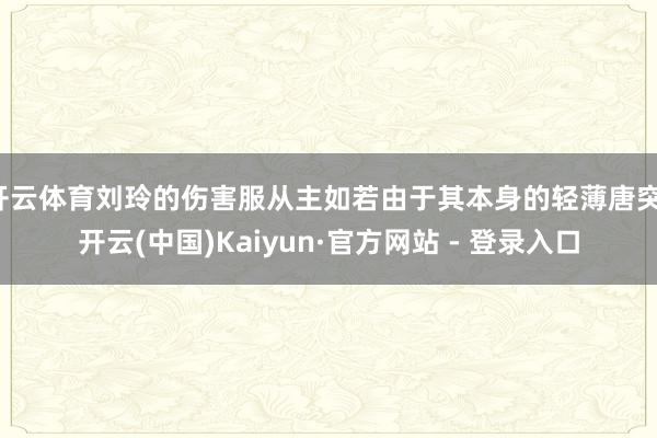 开云体育刘玲的伤害服从主如若由于其本身的轻薄唐突-开云(中国)Kaiyun·官方网站 - 登录入口