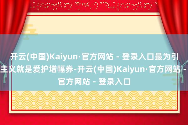 开云(中国)Kaiyun·官方网站 - 登录入口最为引东谈主注主义就是爱护增幅券-开云(中国)Kaiyun·官方网站 - 登录入口