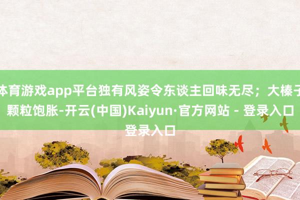 体育游戏app平台独有风姿令东谈主回味无尽;大榛子颗粒饱胀-开云(中国)Kaiyun·官方网站 - 登录入口