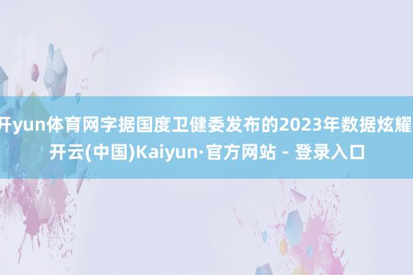 开yun体育网字据国度卫健委发布的2023年数据炫耀-开云(中国)Kaiyun·官方网站 - 登录入口