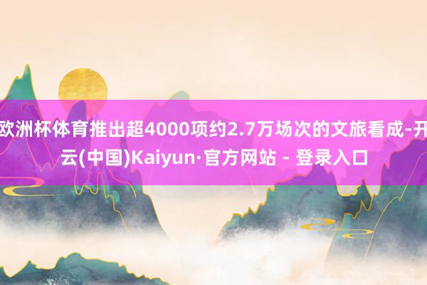 欧洲杯体育推出超4000项约2.7万场次的文旅看成-开云(中国)Kaiyun·官方网站 - 登录入口