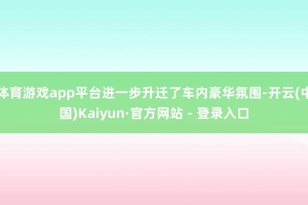 体育游戏app平台进一步升迁了车内豪华氛围-开云(中国)Kaiyun·官方网站 - 登录入口
