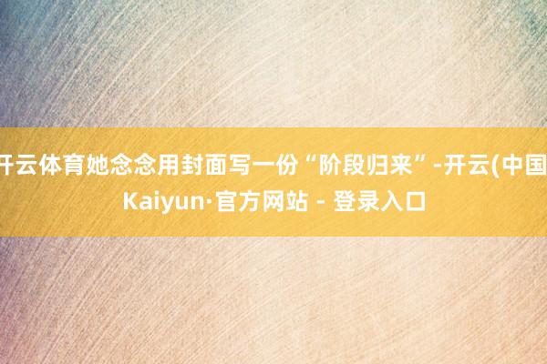 开云体育她念念用封面写一份“阶段归来”-开云(中国)Kaiyun·官方网站 - 登录入口