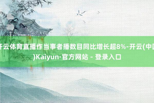 开云体育直播作当事者播数目同比增长超8%-开云(中国)Kaiyun·官方网站 - 登录入口