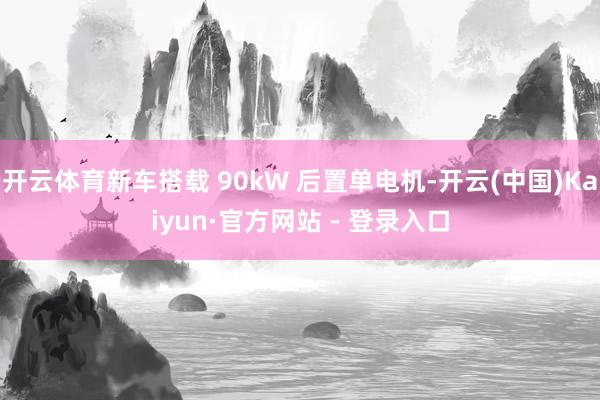 开云体育新车搭载 90kW 后置单电机-开云(中国)Kaiyun·官方网站 - 登录入口