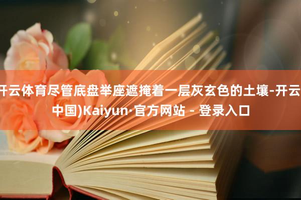 开云体育尽管底盘举座遮掩着一层灰玄色的土壤-开云(中国)Kaiyun·官方网站 - 登录入口