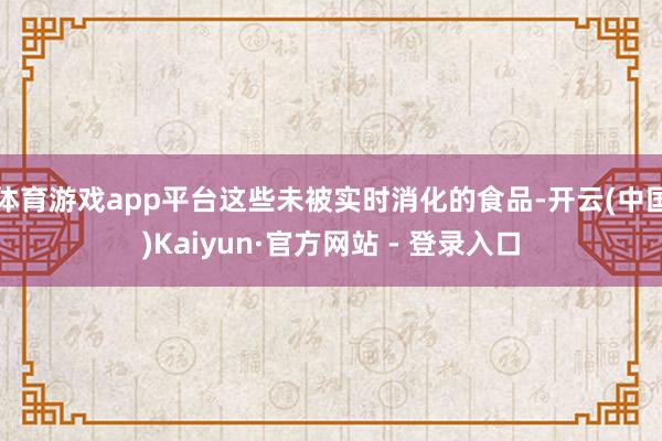 体育游戏app平台这些未被实时消化的食品-开云(中国)Kaiyun·官方网站 - 登录入口