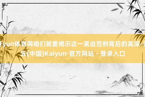 开yun体育网咱们就要揭示这一紧迫范例背后的高深-开云(中国)Kaiyun·官方网站 - 登录入口