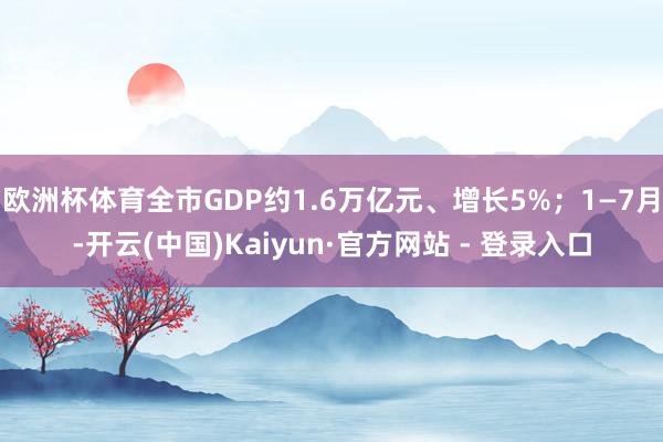 欧洲杯体育全市GDP约1.6万亿元、增长5%；1—7月-开云(中国)Kaiyun·官方网站 - 登录入口