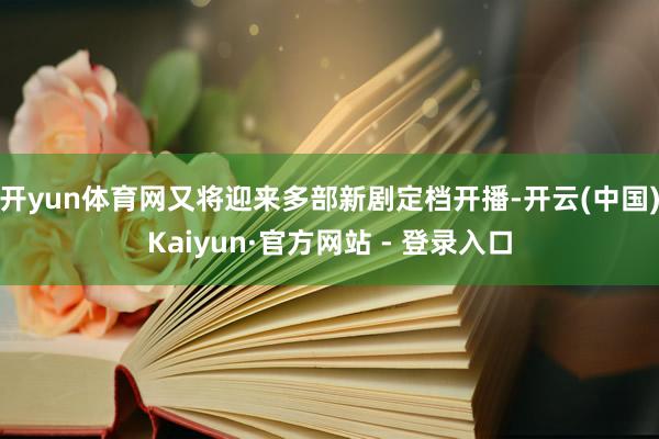 开yun体育网又将迎来多部新剧定档开播-开云(中国)Kaiyun·官方网站 - 登录入口