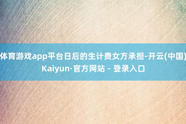 体育游戏app平台日后的生计费女方承担-开云(中国)Kaiyun·官方网站 - 登录入口