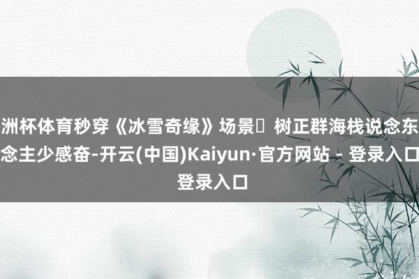 欧洲杯体育秒穿《冰雪奇缘》场景❄树正群海栈说念东说念主少感奋-开云(中国)Kaiyun·官方网站 - 登录入口