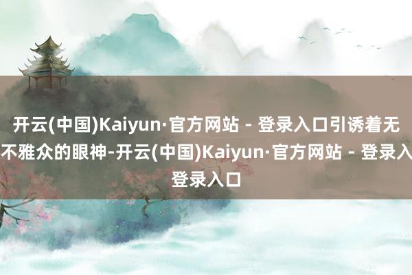 开云(中国)Kaiyun·官方网站 - 登录入口引诱着无数不雅众的眼神-开云(中国)Kaiyun·官方网站 - 登录入口