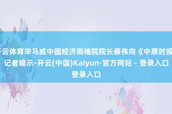 开云体育毕马威中国经济商榷院院长蔡伟向《中原时报》记者暗示-开云(中国)Kaiyun·官方网站 - 登录入口
