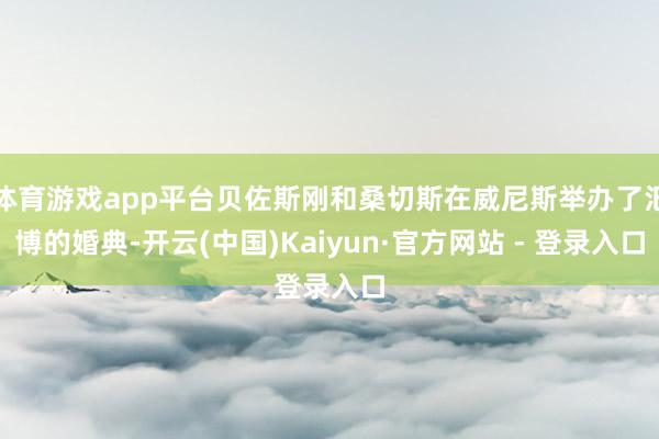 体育游戏app平台贝佐斯刚和桑切斯在威尼斯举办了汜博的婚典-开云(中国)Kaiyun·官方网站 - 登录入口