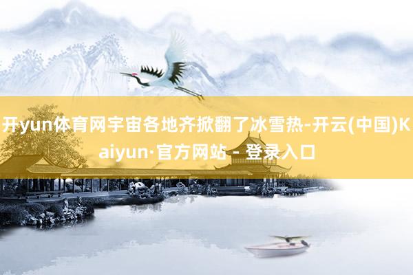 开yun体育网宇宙各地齐掀翻了冰雪热-开云(中国)Kaiyun·官方网站 - 登录入口