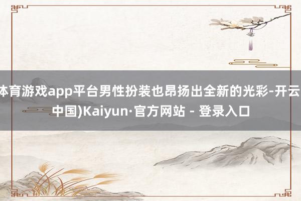 体育游戏app平台男性扮装也昂扬出全新的光彩-开云(中国)Kaiyun·官方网站 - 登录入口