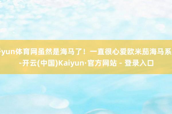 开yun体育网虽然是海马了！一直很心爱欧米茄海马系列-开云(中国)Kaiyun·官方网站 - 登录入口